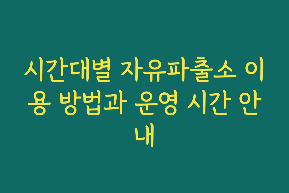 시간대별 자유파출소 이용 방법과 운영 시간 안내