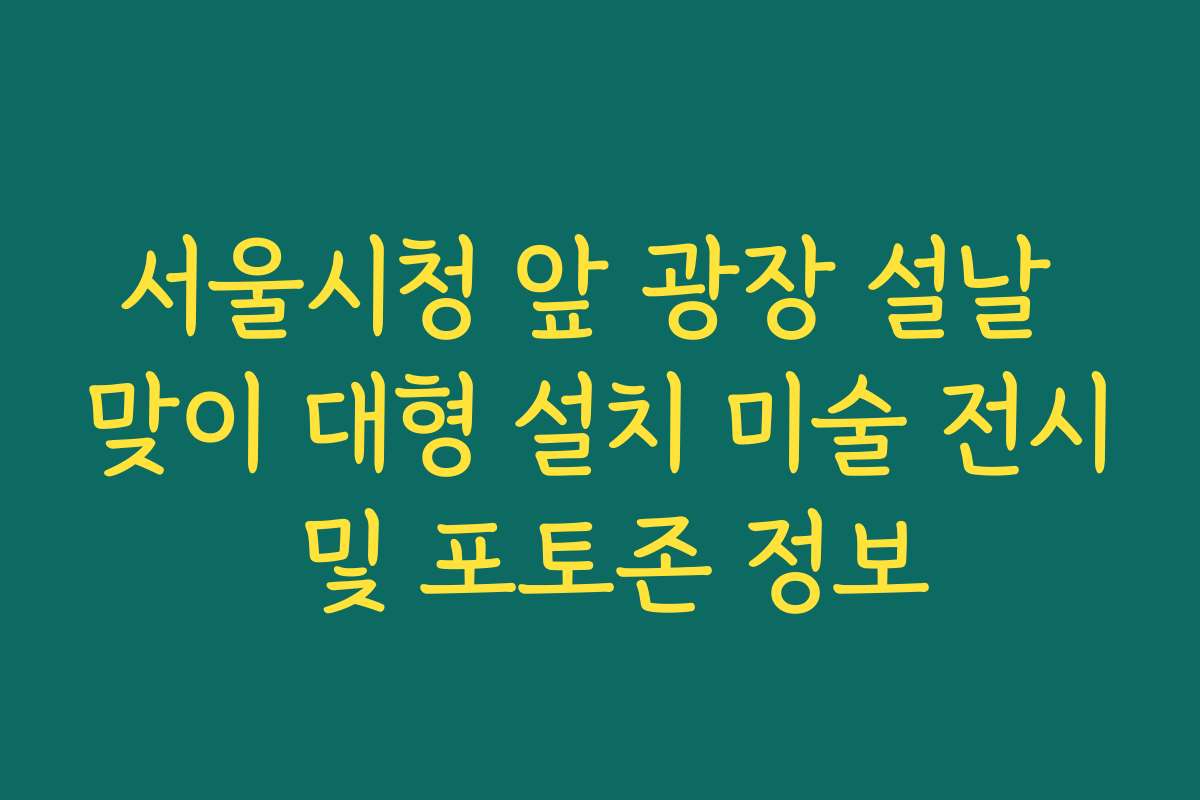 서울시청 앞 광장 설날 맞이 대형 설치 미술 전시 및 포토존 정보