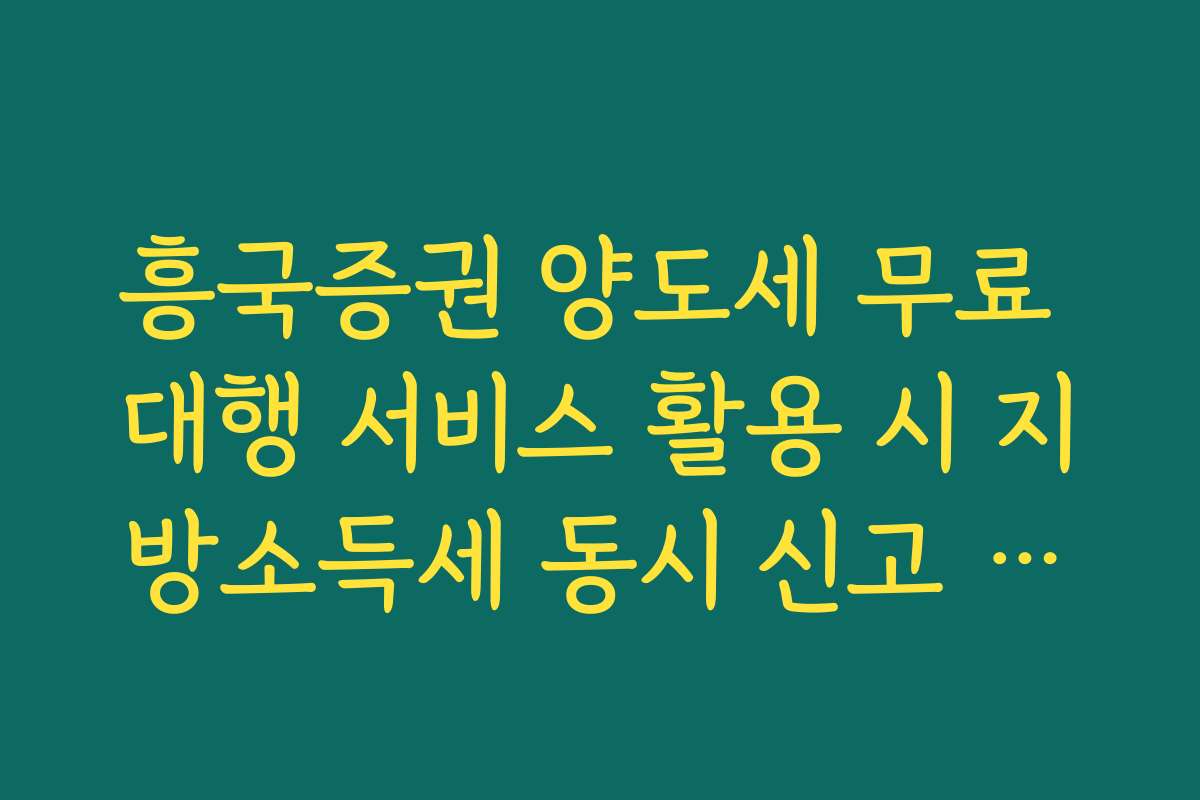 흥국증권 양도세 무료 대행 서비스 활용 시 지방소득세 동시 신고 안내