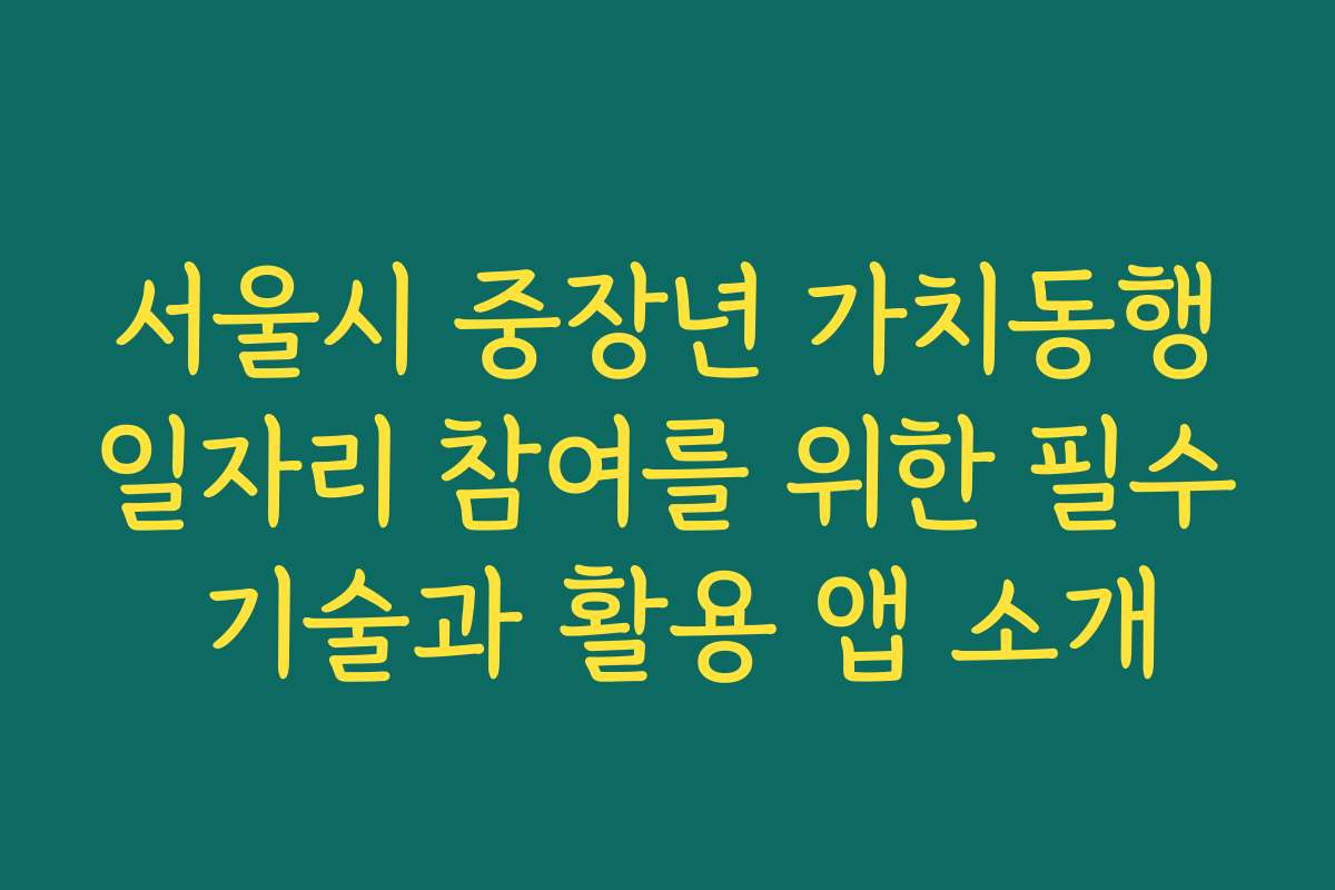 서울시 중장년 가치동행일자리 참여를 위한 필수 기술과 활용 앱 소개