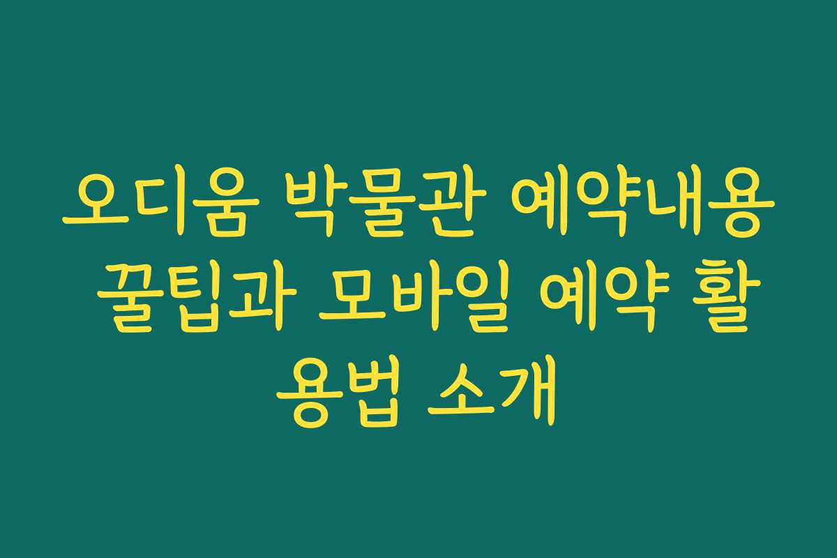 오디움 박물관 예약내용 꿀팁과 모바일 예약 활용법 소개