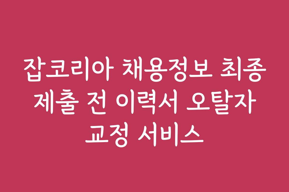 잡코리아 채용정보 최종 제출 전 이력서 오탈자 교정 서비스