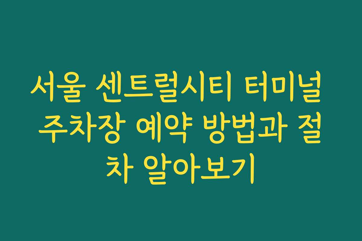 서울 센트럴시티 터미널 주차장 예약 방법과 절차 알아보기