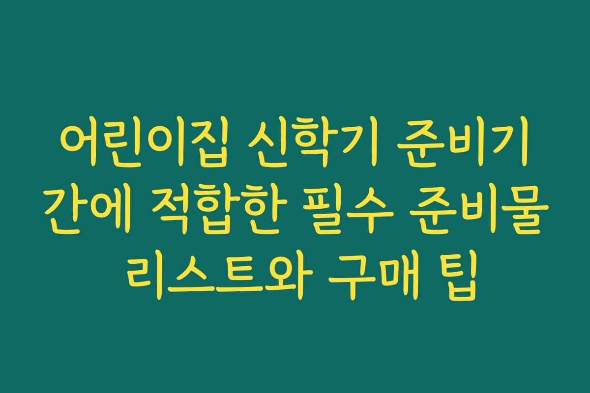 어린이집 신학기 준비기간에 적합한 필수 준비물 리스트와 구매 팁
