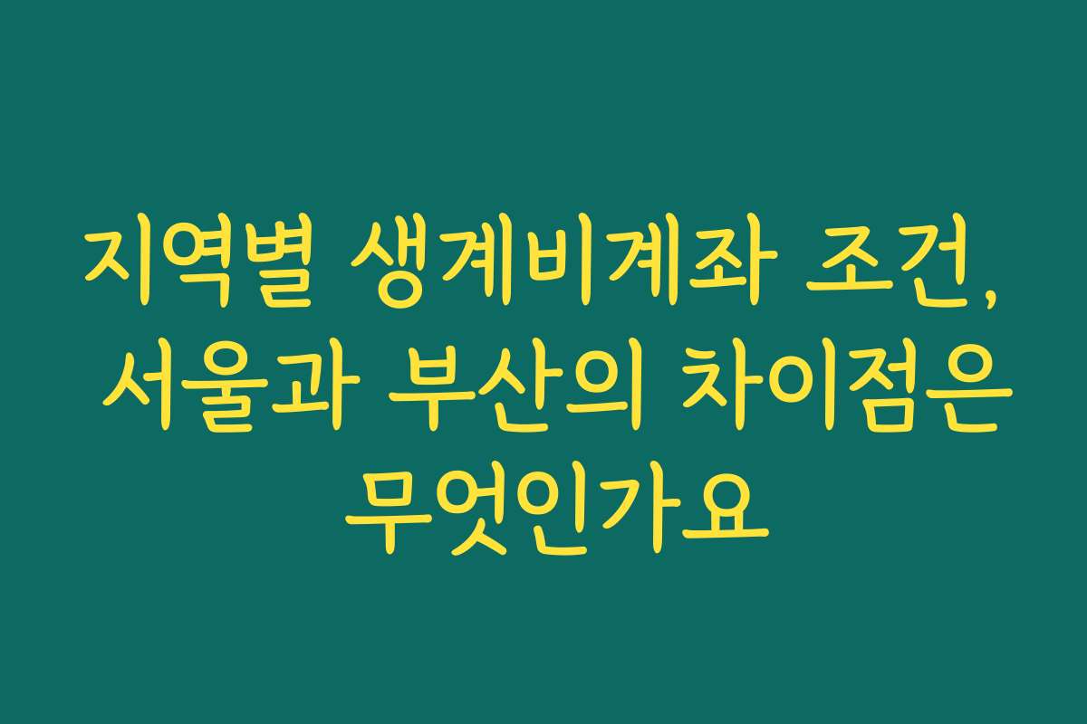 지역별 생계비계좌 조건, 서울과 부산의 차이점은 무엇인가요