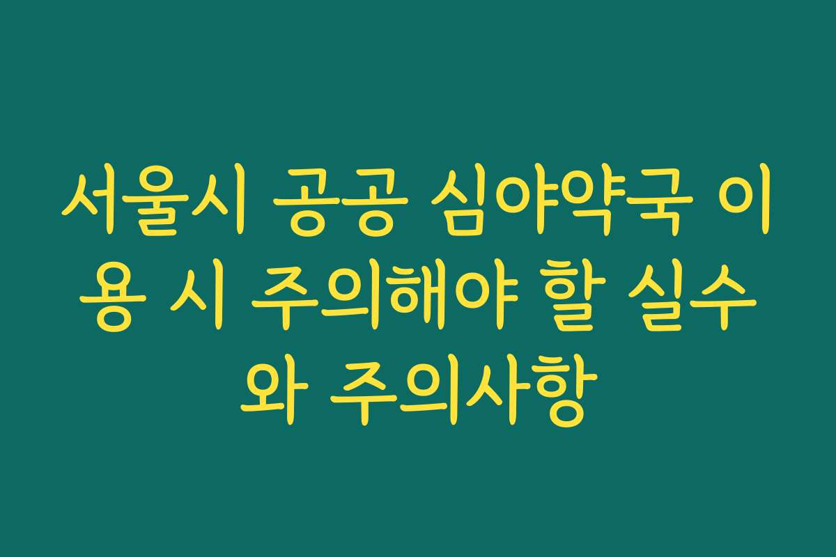 서울시 공공 심야약국 이용 시 주의해야 할 실수와 주의사항