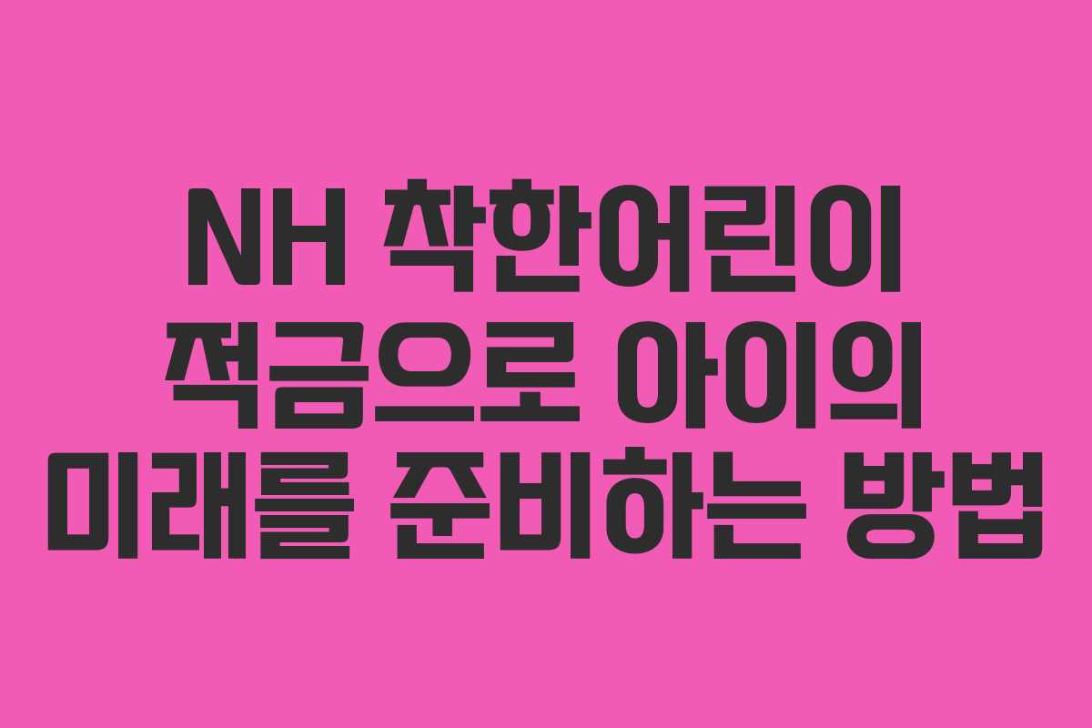 NH 착한어린이 적금으로 아이의 미래를 준비하는 방법