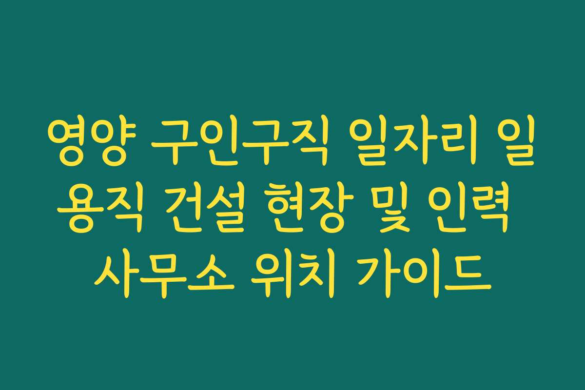 영양 구인구직 일자리 일용직 건설 현장 및 인력 사무소 위치 가이드