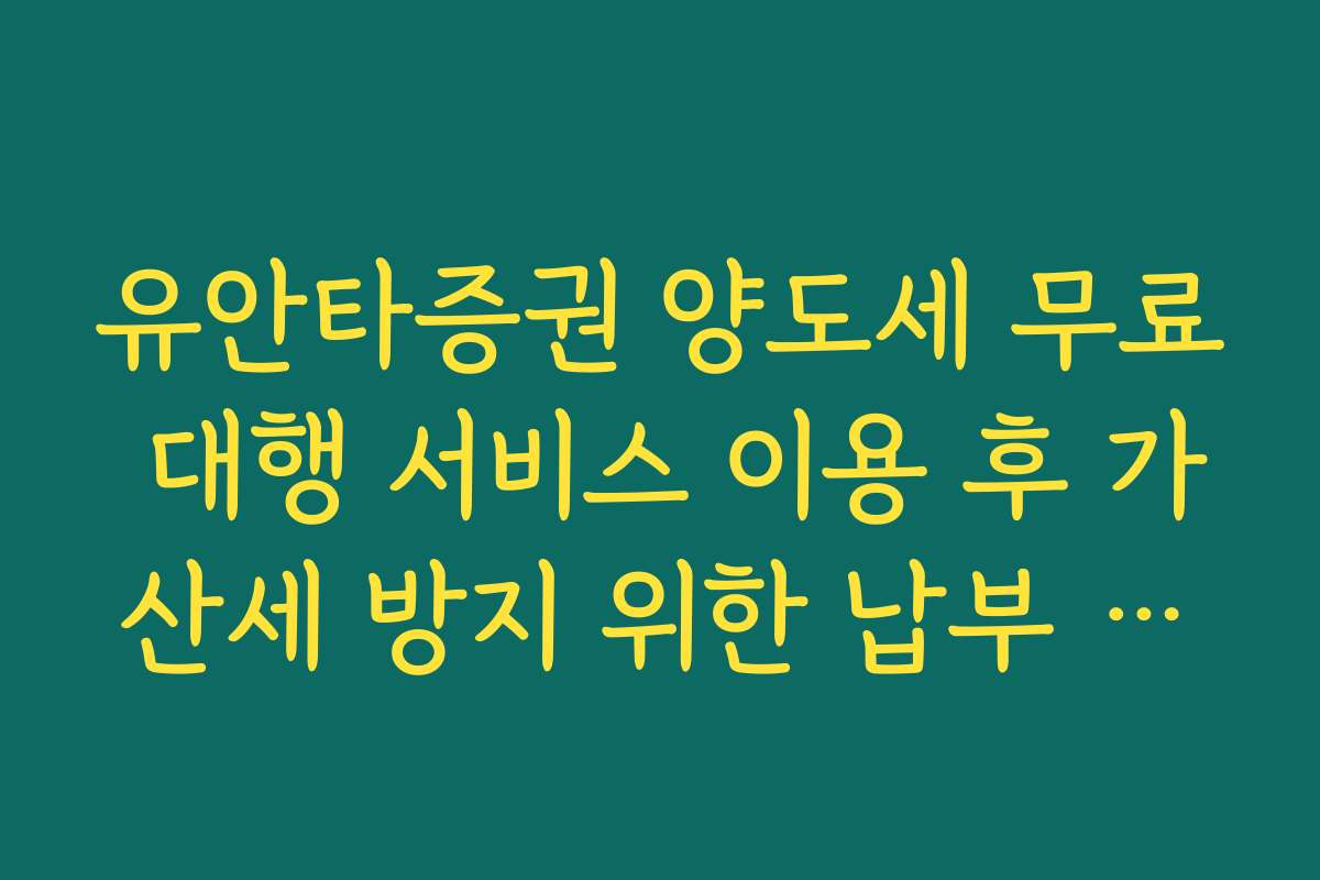 유안타증권 양도세 무료 대행 서비스 이용 후 가산세 방지 위한 납부 기한