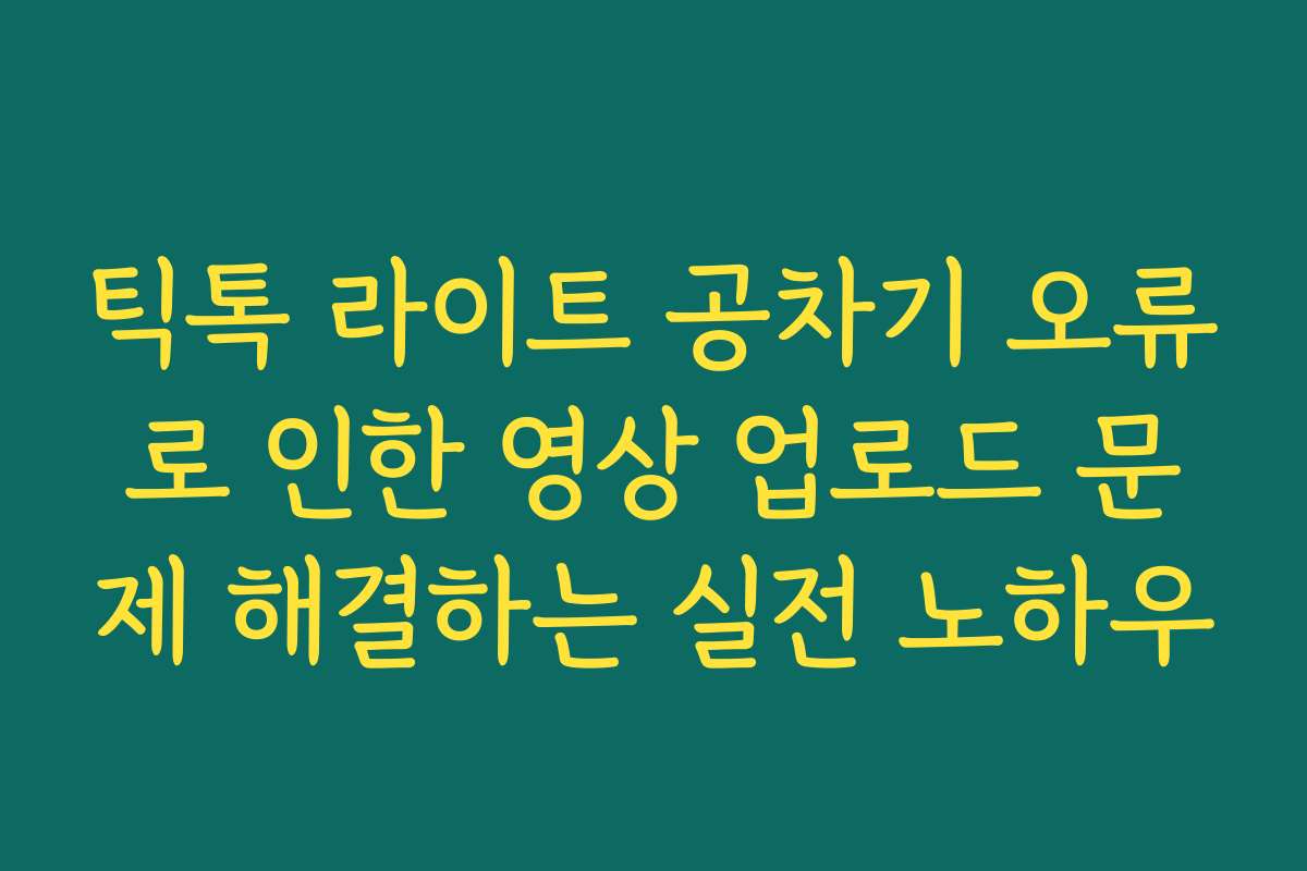 틱톡 라이트 공차기 오류로 인한 영상 업로드 문제 해결하는 실전 노하우