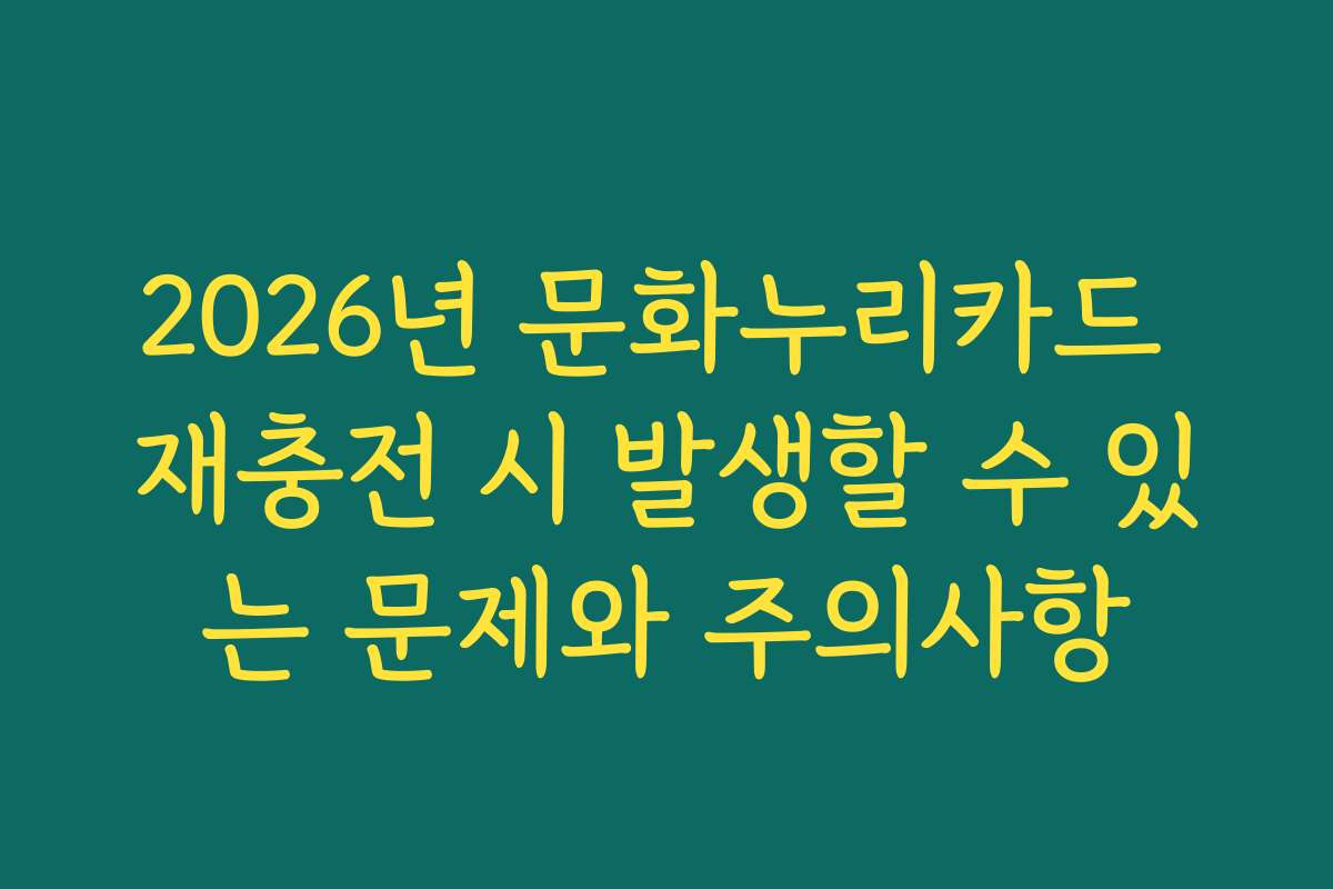 2026년 문화누리카드 재충전 시 발생할 수 있는 문제와 주의사항