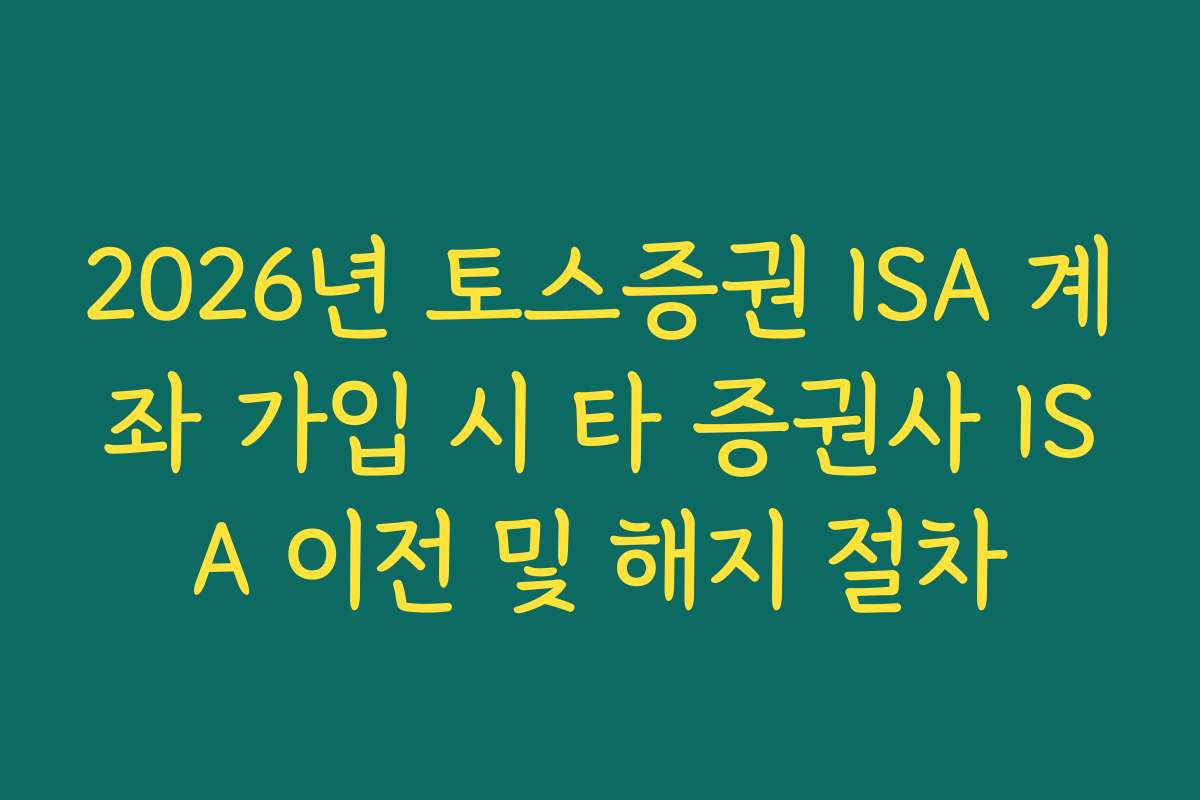 2026년 토스증권 ISA 계좌 가입 시 타 증권사 ISA 이전 및 해지 절차