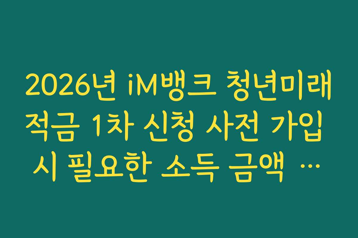 2026년 iM뱅크 청년미래적금 1차 신청 사전 가입 시 필요한 소득 금액 증명원 팩트