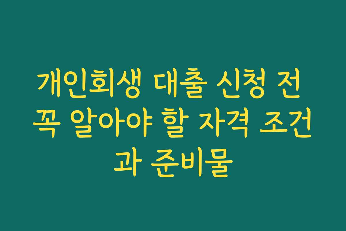 개인회생 대출 신청 전 꼭 알아야 할 자격 조건과 준비물