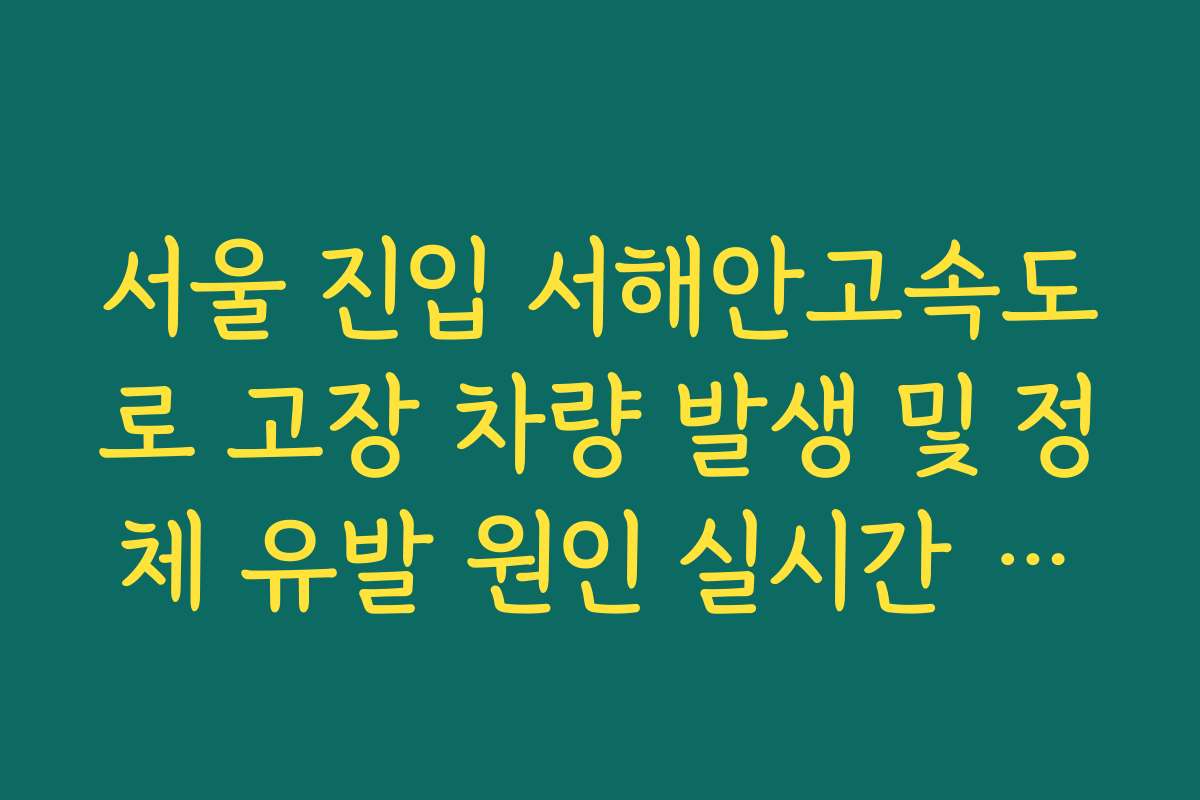 서울 진입 서해안고속도로 고장 차량 발생 및 정체 유발 원인 실시간 파악 및 조치법