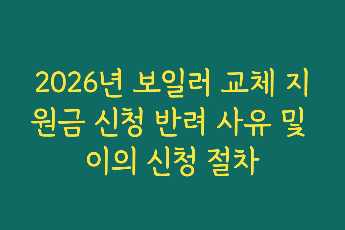 2026년 보일러 교체 지원금 신청 반려 사유 및 이의 신청 절차