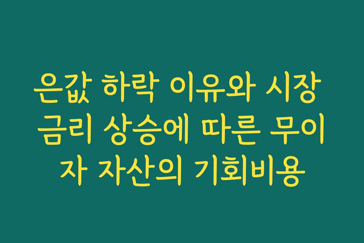 은값 하락 이유와 시장 금리 상승에 따른 무이자 자산의 기회비용