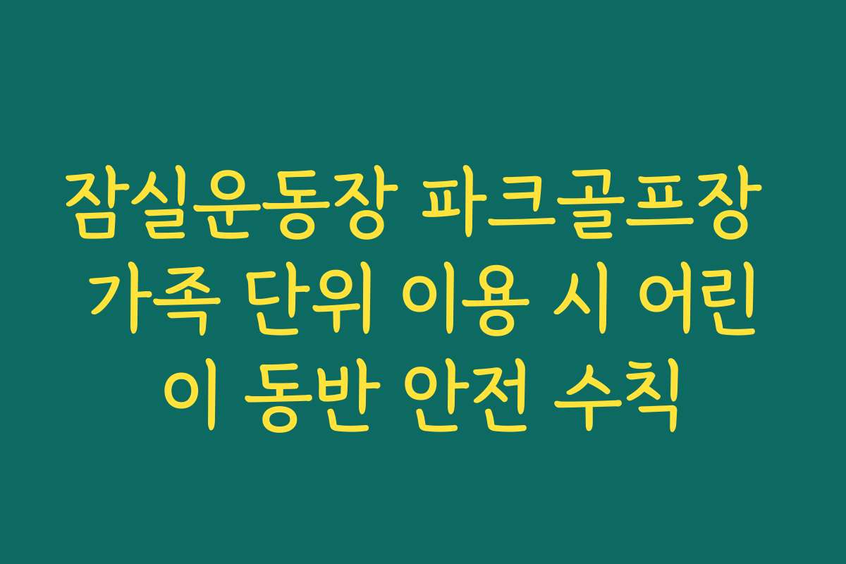잠실운동장 파크골프장 가족 단위 이용 시 어린이 동반 안전 수칙