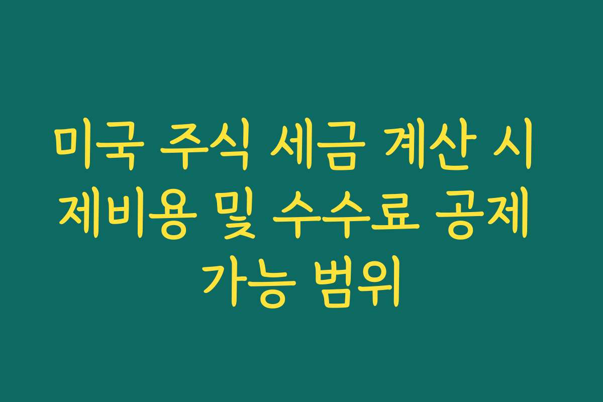 미국 주식 세금 계산 시 제비용 및 수수료 공제 가능 범위