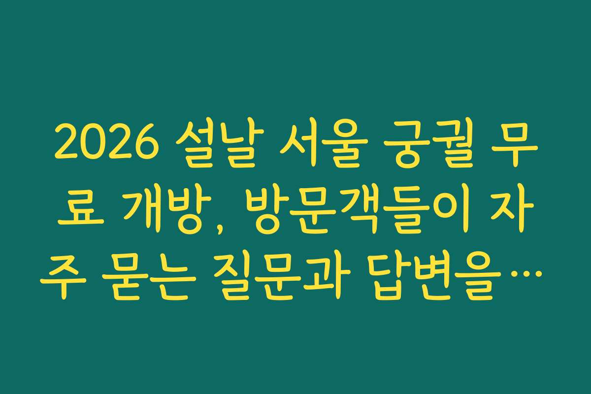 2026 설날 서울 궁궐 무료 개방, 방문객들이 자주 묻는 질문과 답변을 정리해 드립니다