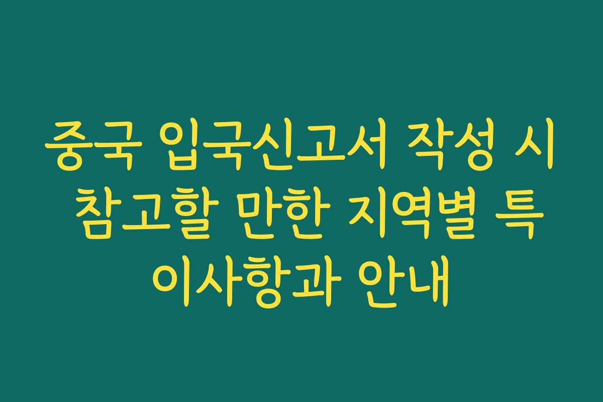 중국 입국신고서 작성 시 참고할 만한 지역별 특이사항과 안내