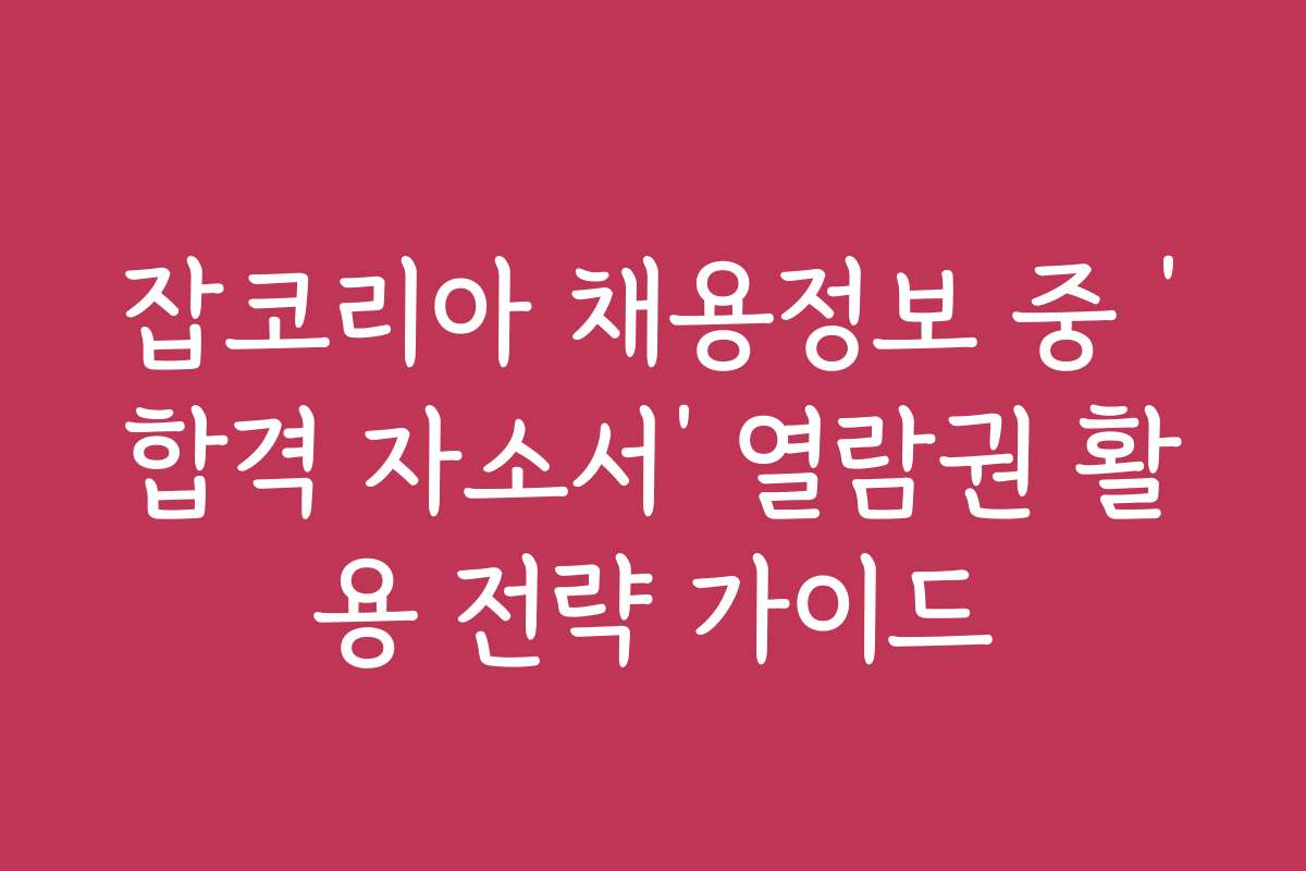 잡코리아 채용정보 중 ‘합격 자소서’ 열람권 활용 전략 가이드