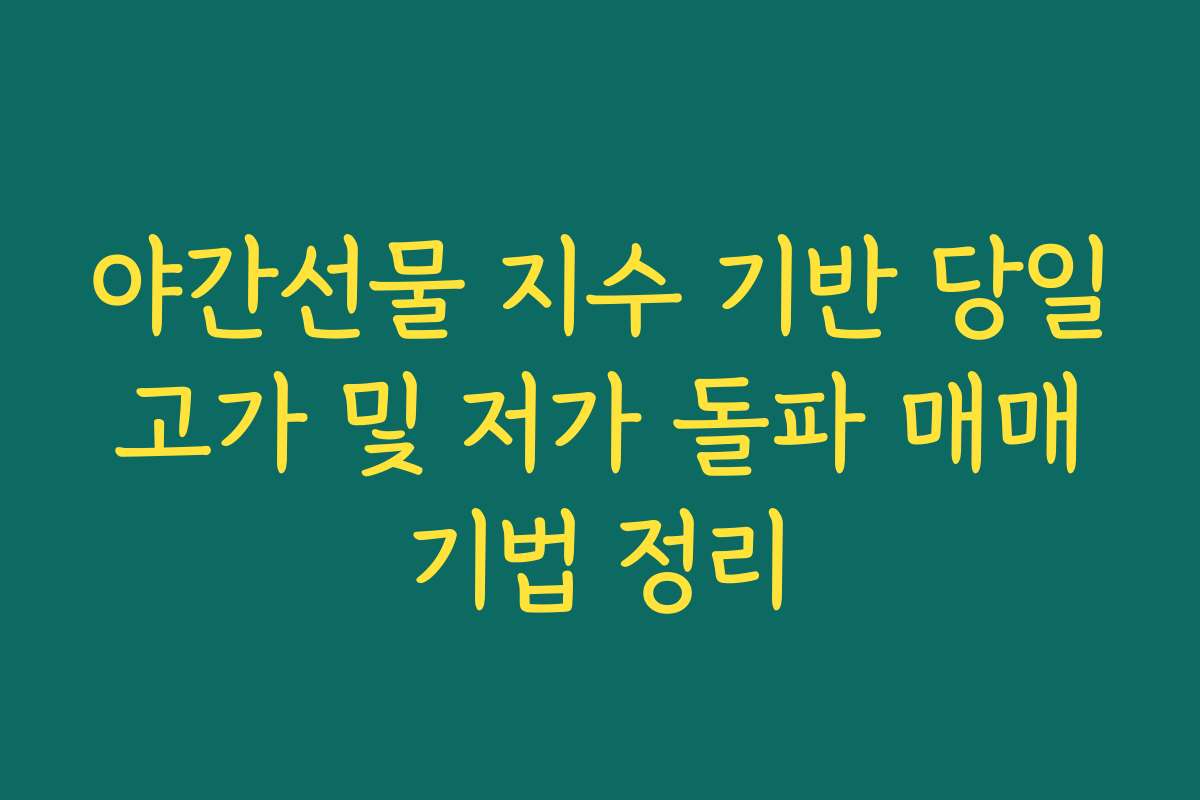 야간선물 지수 기반 당일 고가 및 저가 돌파 매매 기법 정리