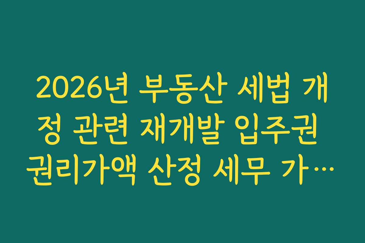 2026년 부동산 세법 개정 관련 재개발 입주권 권리가액 산정 세무 가이드