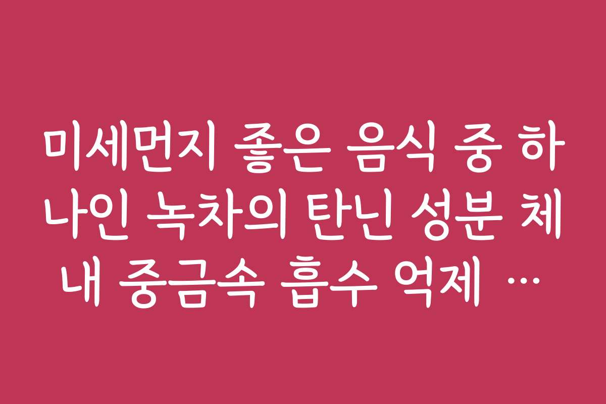 미세먼지 좋은 음식 중 하나인 녹차의 탄닌 성분 체내 중금속 흡수 억제 효과