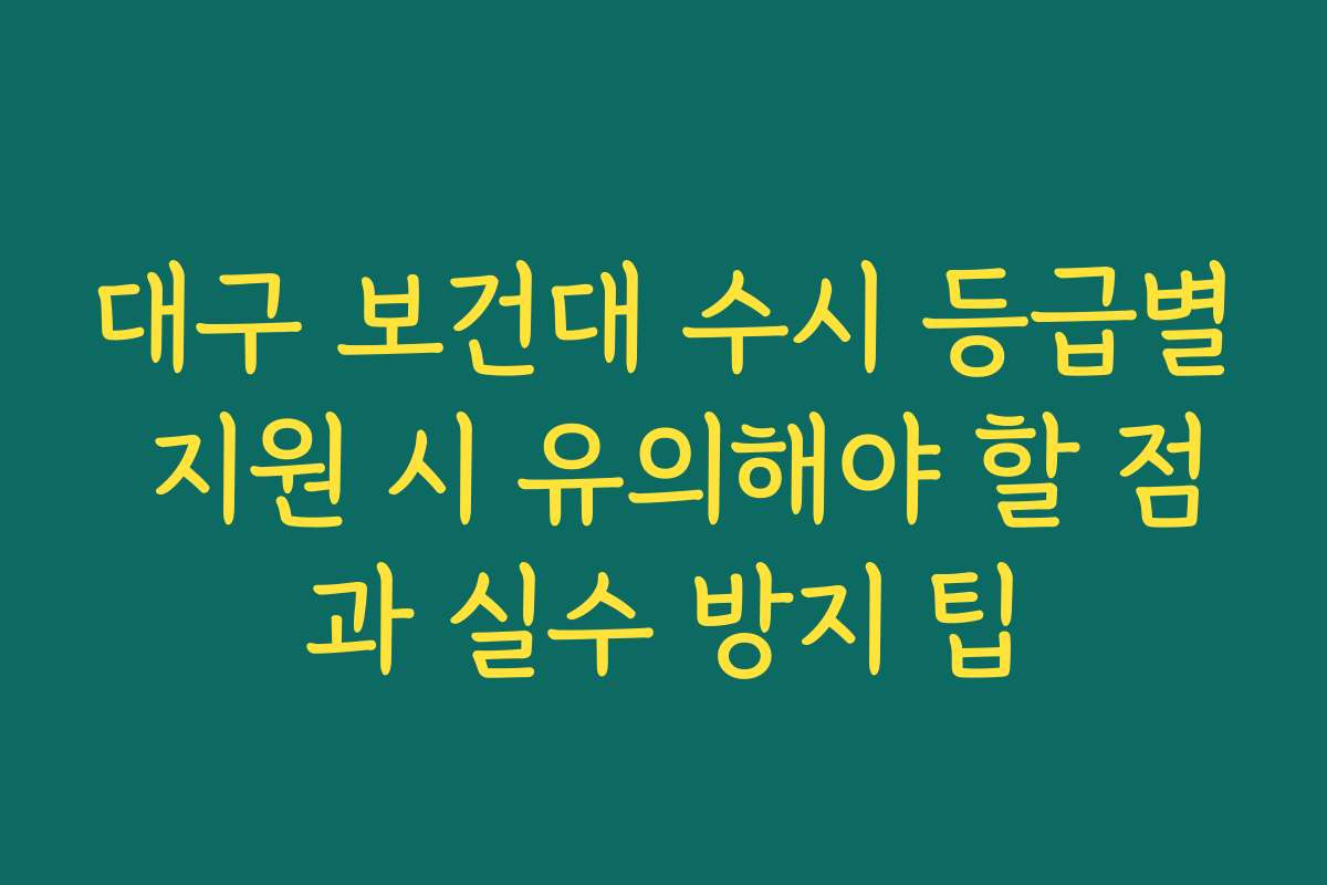 대구 보건대 수시 등급별 지원 시 유의해야 할 점과 실수 방지 팁