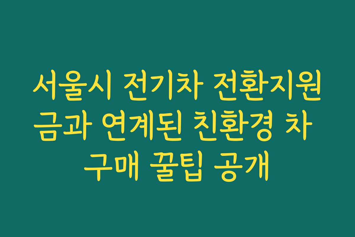 서울시 전기차 전환지원금과 연계된 친환경 차 구매 꿀팁 공개