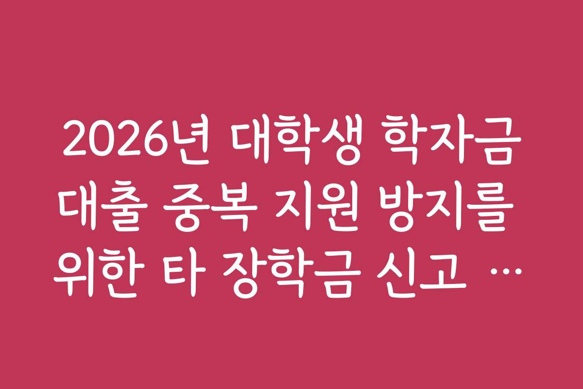 2026년 대학생 학자금대출 중복 지원 방지를 위한 타 장학금 신고 요령