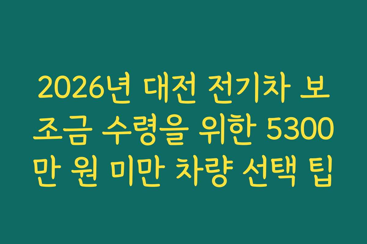 2026년 대전 전기차 보조금 수령을 위한 5300만 원 미만 차량 선택 팁