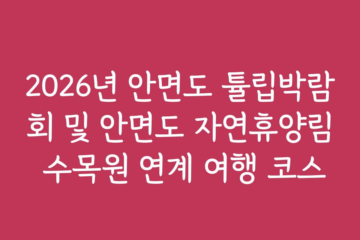 2026년 안면도 튤립박람회 및 안면도 자연휴양림 수목원 연계 여행 코스