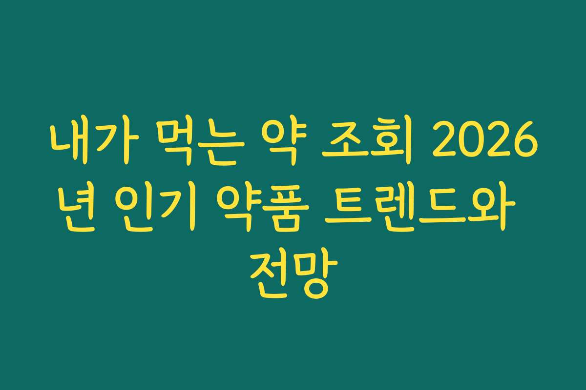 내가 먹는 약 조회 2026년 인기 약품 트렌드와 전망