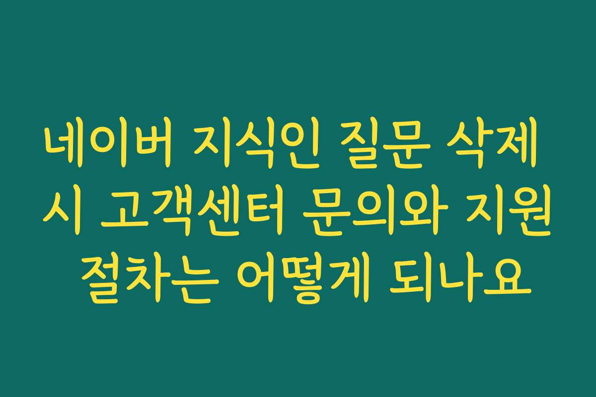네이버 지식인 질문 삭제 시 고객센터 문의와 지원 절차는 어떻게 되나요