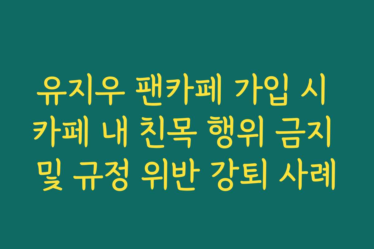 유지우 팬카페 가입 시 카페 내 친목 행위 금지 및 규정 위반 강퇴 사례