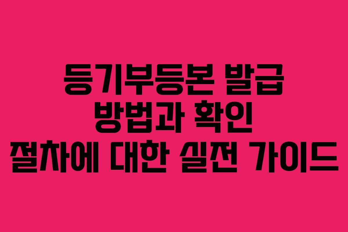 등기부등본 발급 방법과 확인 절차에 대한 실전 가이드