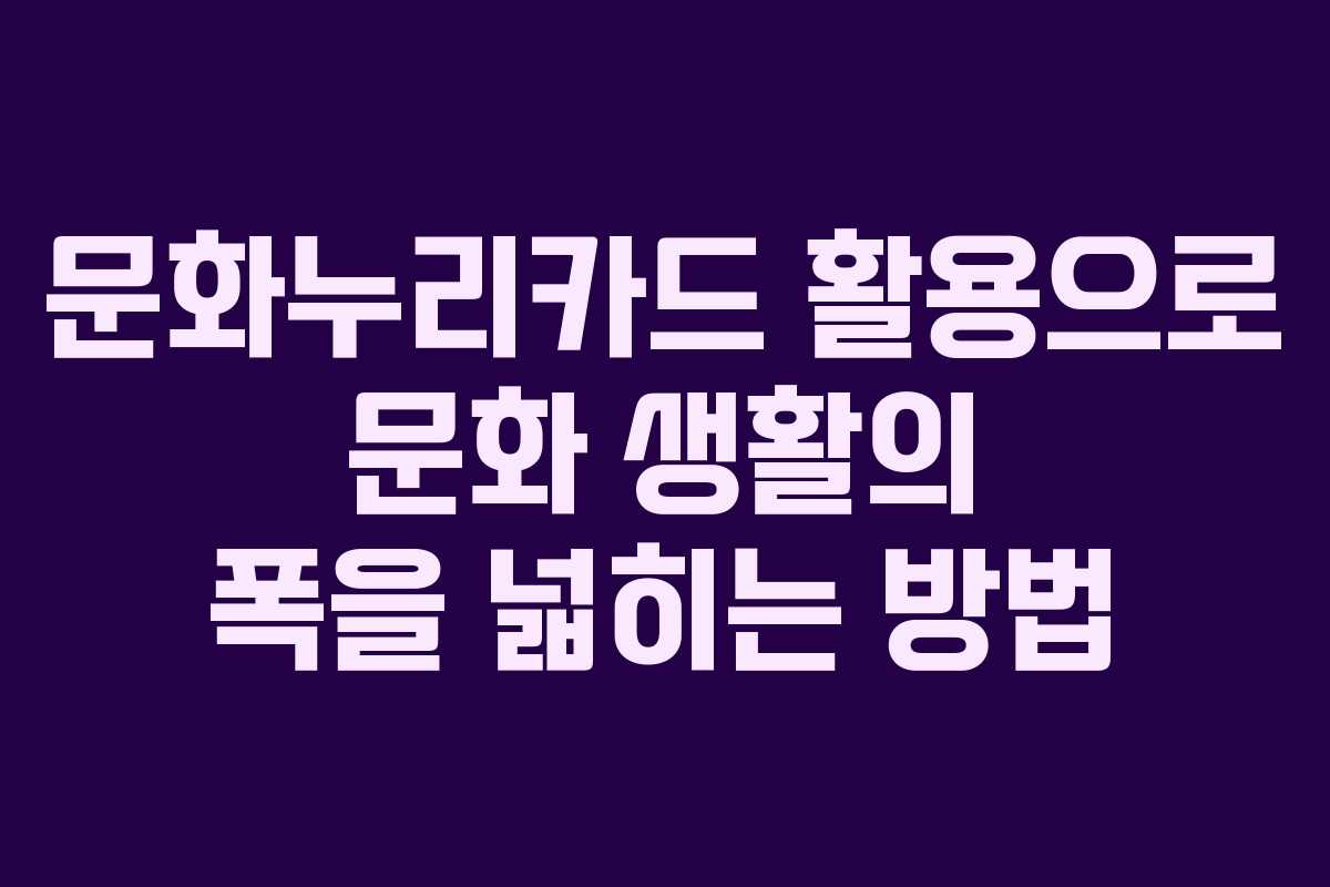 문화누리카드 활용으로 문화 생활의 폭을 넓히는 방법