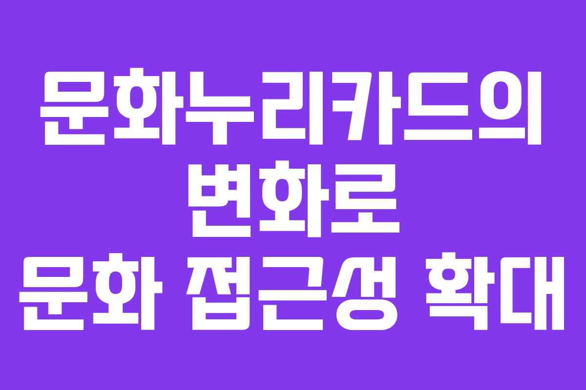 문화누리카드의 변화로 문화 접근성 확대