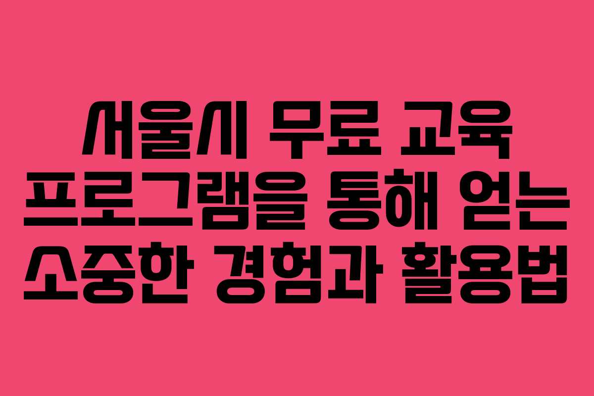 서울시 무료 교육 프로그램을 통해 얻는 소중한 경험과 활용법