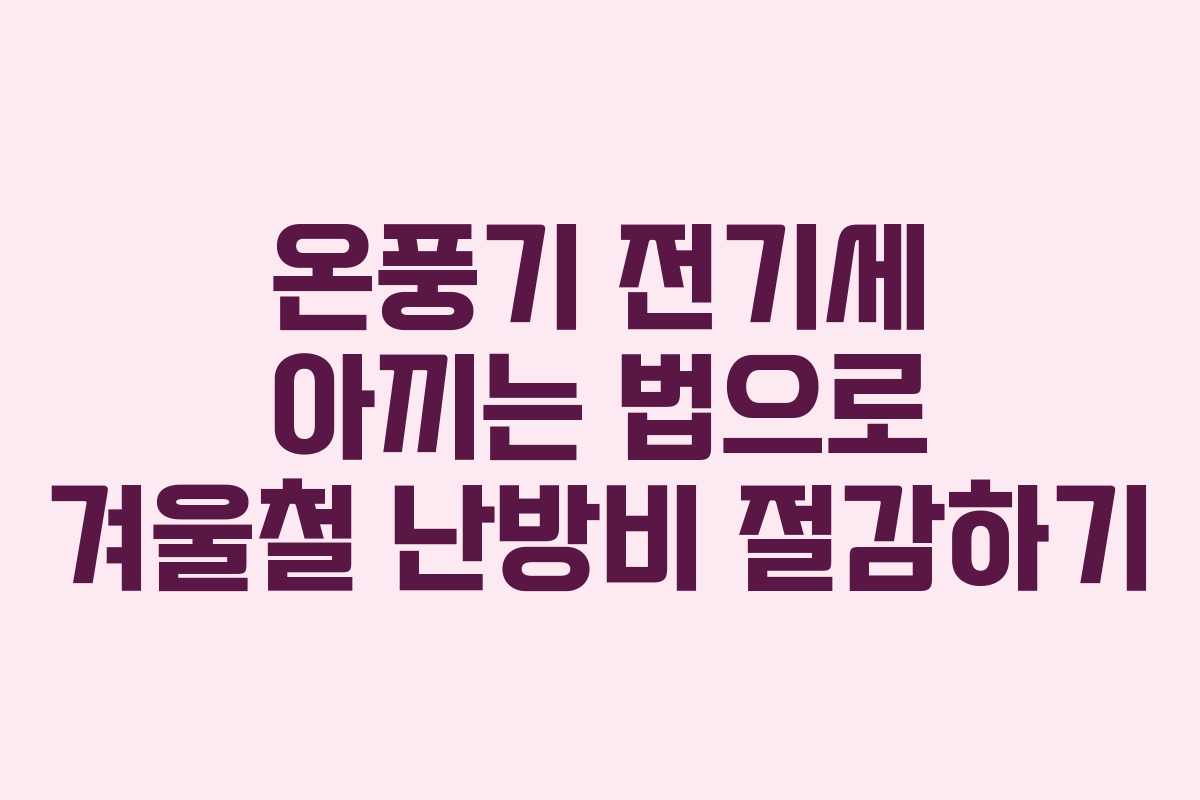 온풍기 전기세 아끼는 법으로 겨울철 난방비 절감하기