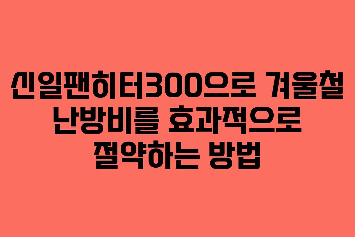 신일팬히터300으로 겨울철 난방비를 효과적으로 절약하는 방법