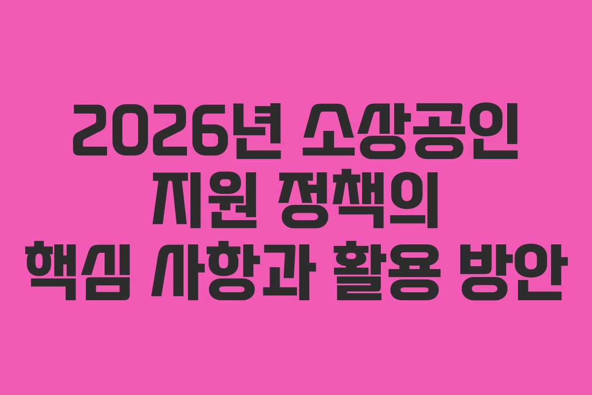 2026년 소상공인 지원 정책의 핵심 사항과 활용 방안