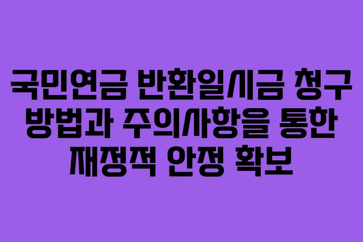 국민연금 반환일시금 청구 방법과 주의사항을 통한 재정적 안정 확보