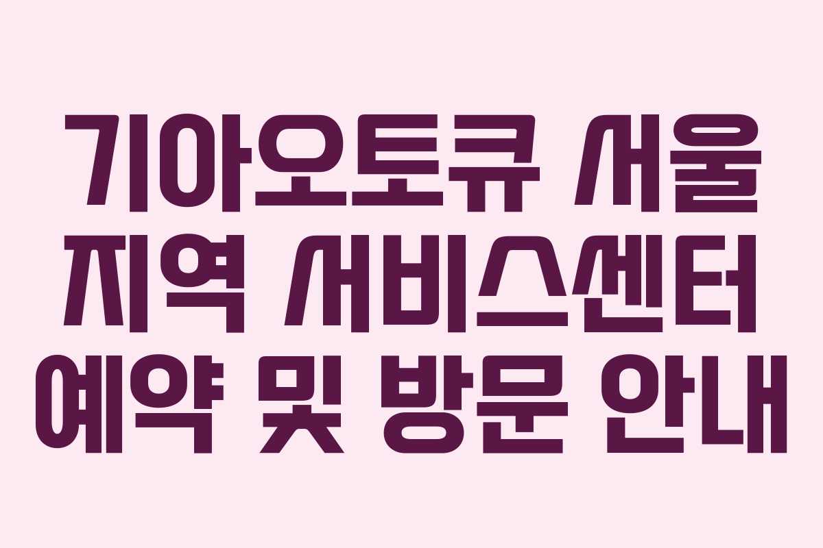 기아오토큐 서울 지역 서비스센터 예약 및 방문 안내