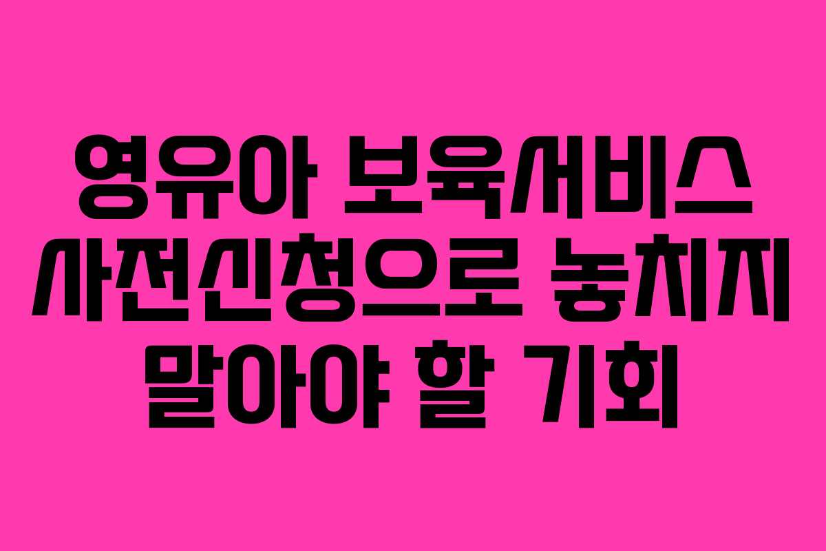 영유아 보육서비스 사전신청으로 놓치지 말아야 할 기회