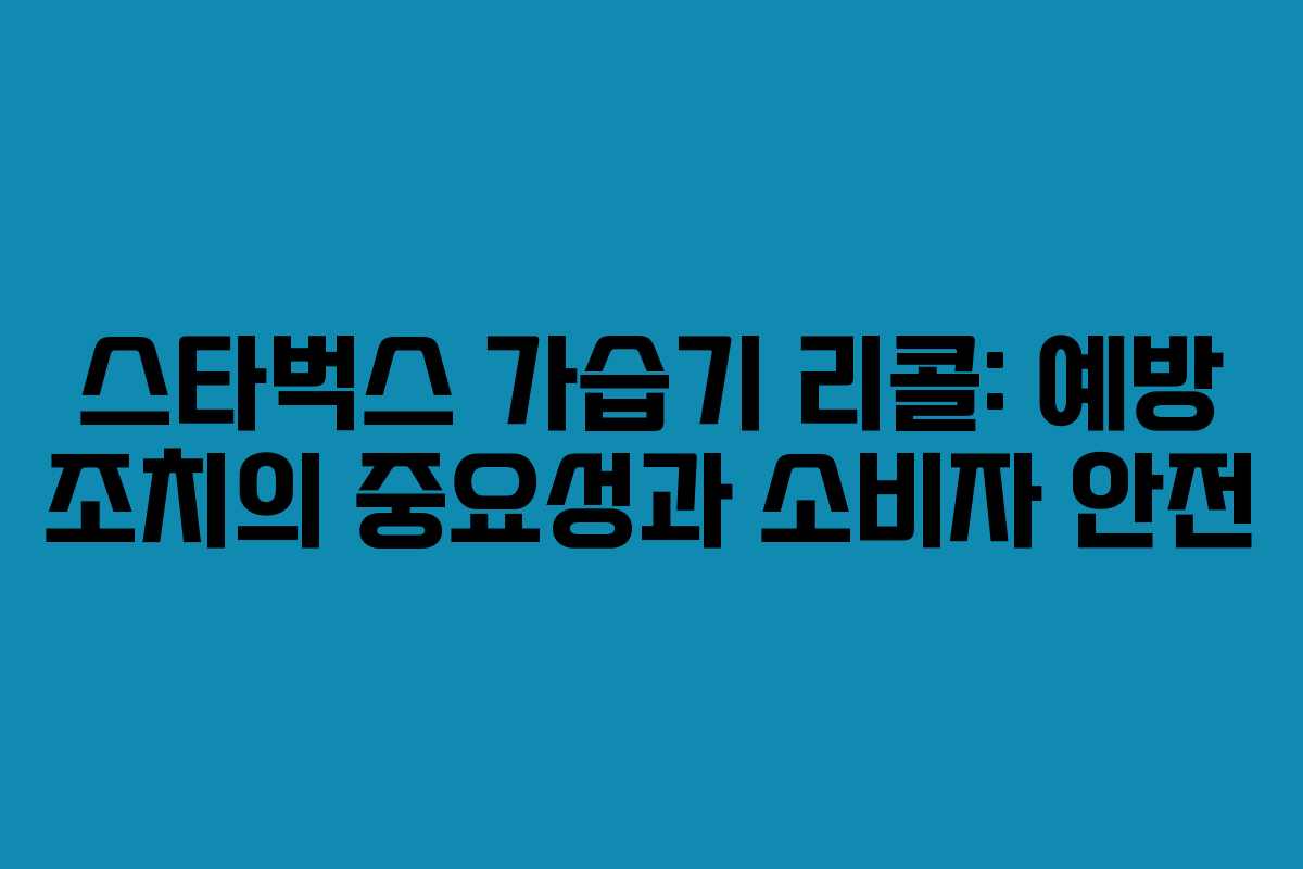 스타벅스 가습기 리콜: 예방 조치의 중요성과 소비자 안전