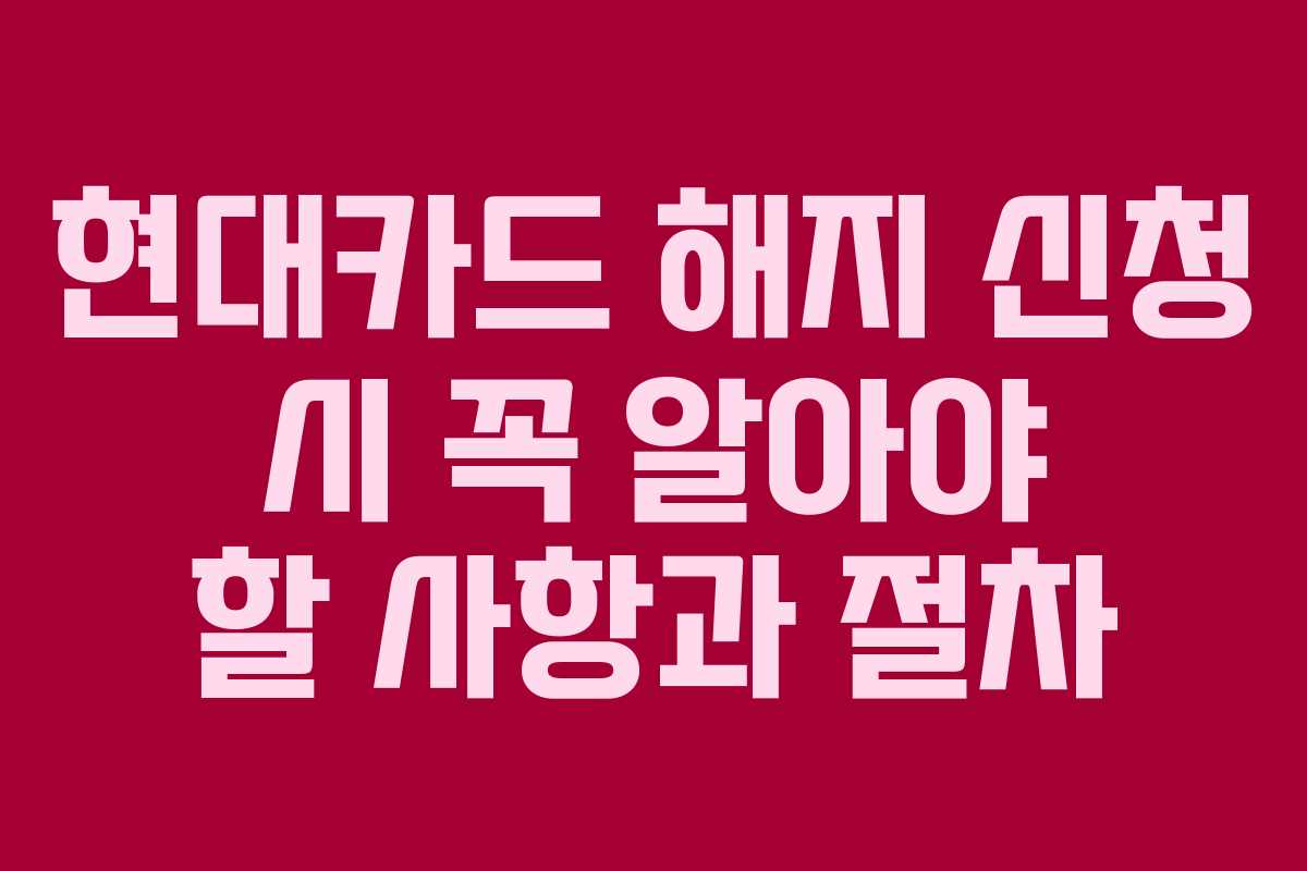 현대카드 해지 신청 시 꼭 알아야 할 사항과 절차