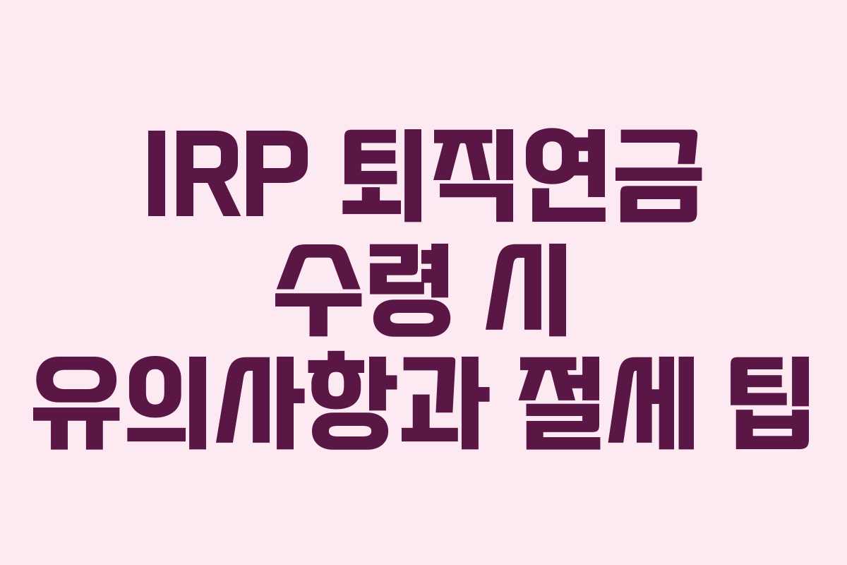 IRP 퇴직연금 수령 시 유의사항과 절세 팁